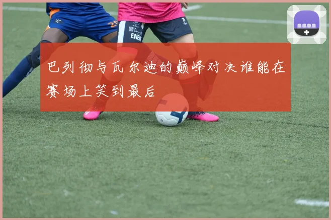 巴列彻与瓦尔迪的巅峰对决谁能在赛场上笑到最后