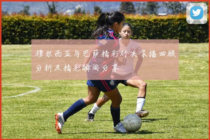 穆尔西亚与巴萨精彩对决录播回顾分析及精彩瞬间分享