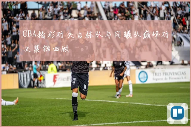 CBA精彩对决吉林队与同曦队巅峰对决集锦回顾