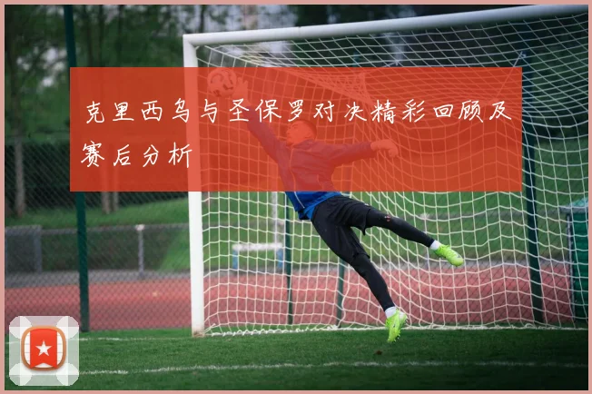 克里西乌与圣保罗对决精彩回顾及赛后分析