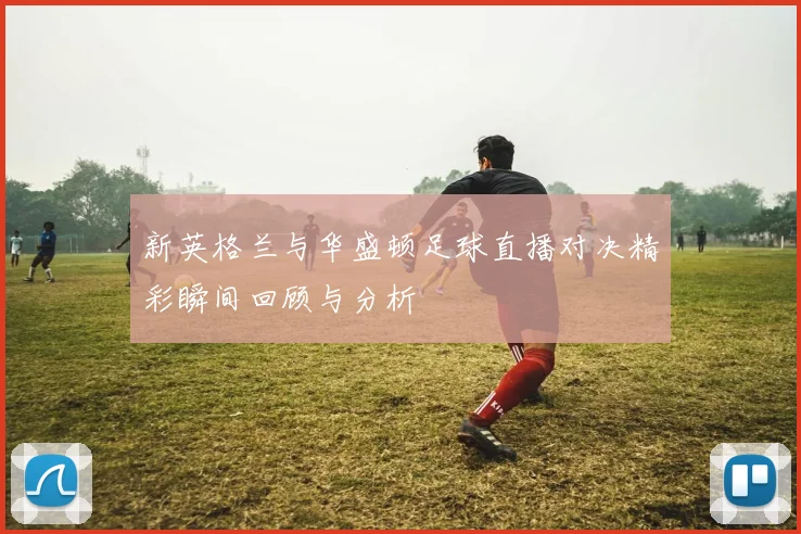 新英格兰与华盛顿足球直播对决精彩瞬间回顾与分析