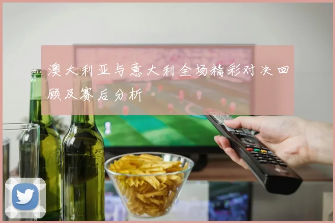 澳大利亚与意大利全场精彩对决回顾及赛后分析