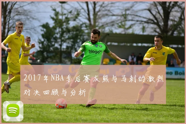 2017年NBA季后赛灰熊与马刺的激烈对决回顾与分析