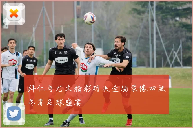 拜仁与尤文精彩对决全场录像回放尽享足球盛宴