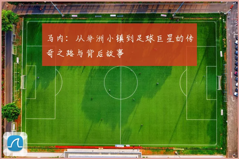 马内：从非洲小镇到足球巨星的传奇之路与背后故事