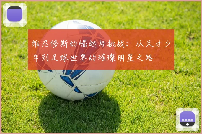 维尼修斯的崛起与挑战：从天才少年到足球世界的璀璨明星之路