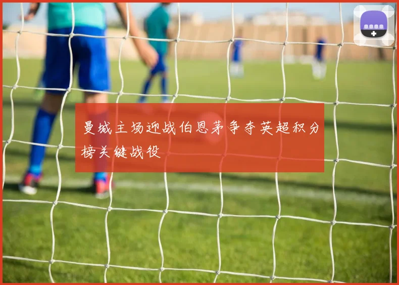 曼城主场迎战伯恩茅争夺英超积分榜关键战役