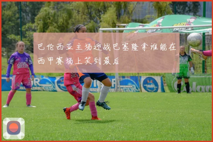巴伦西亚主场迎战巴塞隆拿谁能在西甲赛场上笑到最后