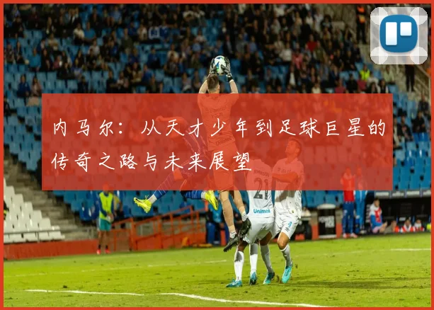 内马尔：从天才少年到足球巨星的传奇之路与未来展望