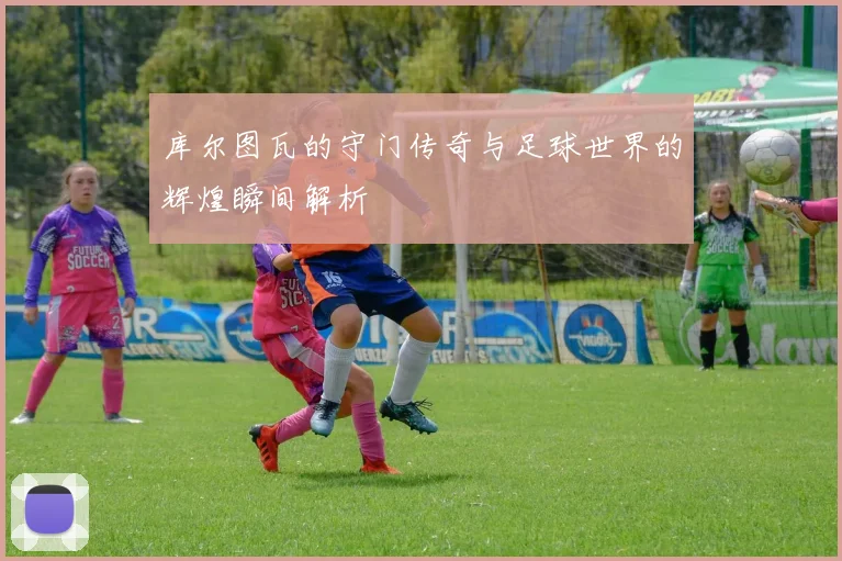 库尔图瓦的守门传奇与足球世界的辉煌瞬间解析