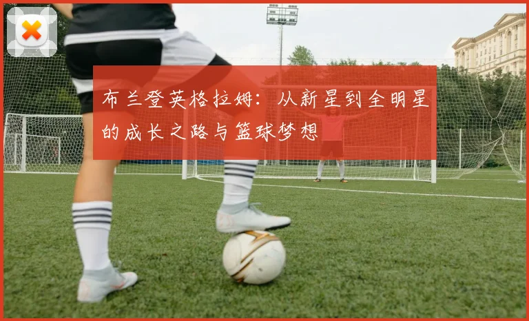 布兰登英格拉姆：从新星到全明星的成长之路与篮球梦想