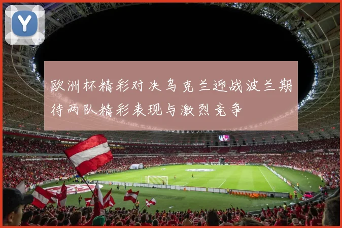 欧洲杯精彩对决乌克兰迎战波兰期待两队精彩表现与激烈竞争