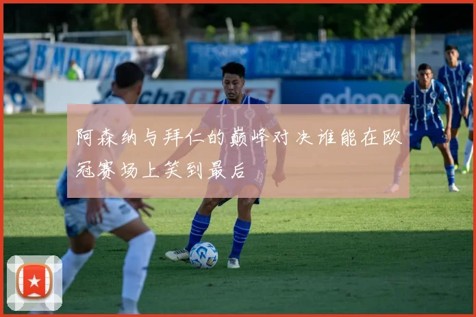 阿森纳与拜仁的巅峰对决谁能在欧冠赛场上笑到最后