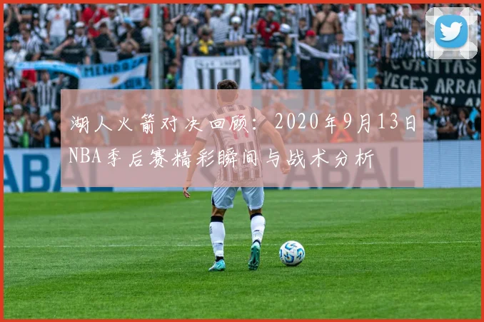 湖人火箭对决回顾：2020年9月13日NBA季后赛精彩瞬间与战术分析