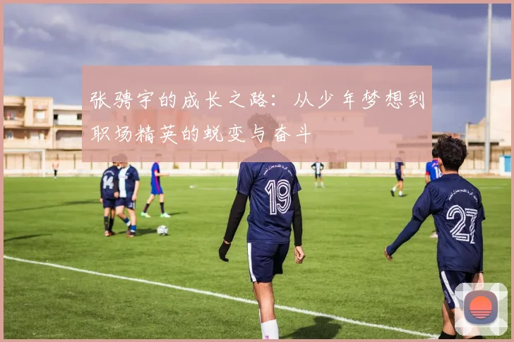 张骋宇的成长之路：从少年梦想到职场精英的蜕变与奋斗