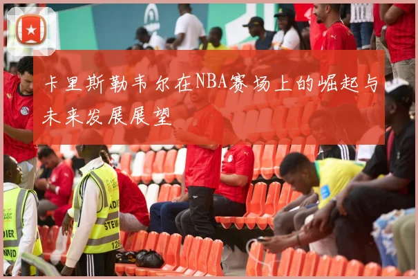 卡里斯勒韦尔在NBA赛场上的崛起与未来发展展望