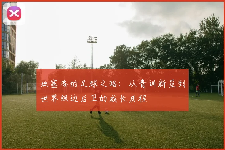 坎塞洛的足球之路：从青训新星到世界级边后卫的成长历程