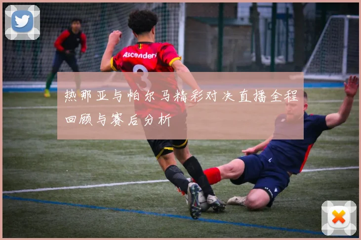 热那亚与帕尔马精彩对决直播全程回顾与赛后分析