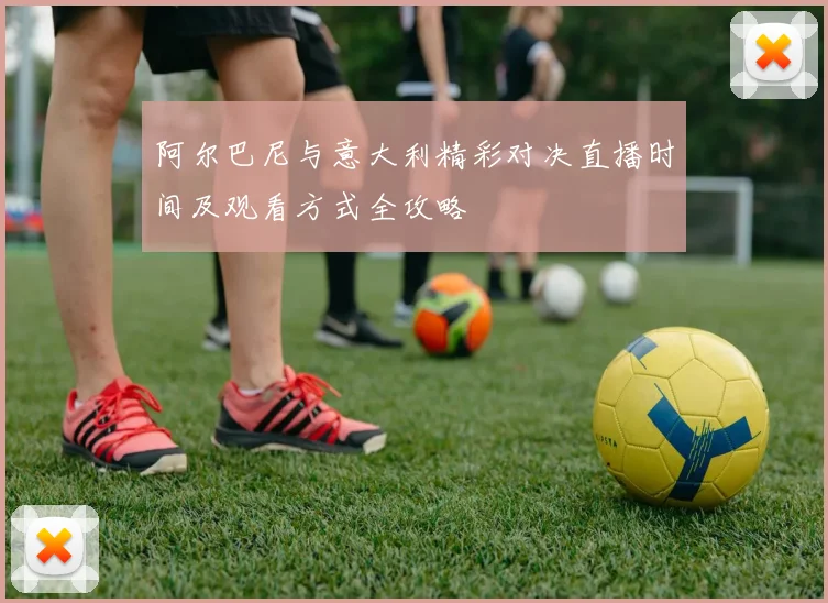 阿尔巴尼与意大利精彩对决直播时间及观看方式全攻略
