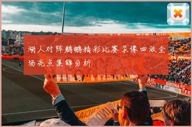 湖人对阵鹈鹕精彩比赛录像回放全场亮点集锦分析