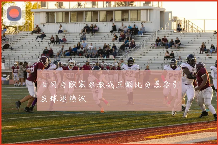 甘冈与欧塞尔激战正酣比分悬念引发球迷热议