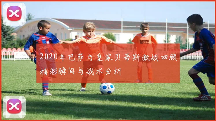 2020年巴萨与皇家贝蒂斯激战回顾精彩瞬间与战术分析