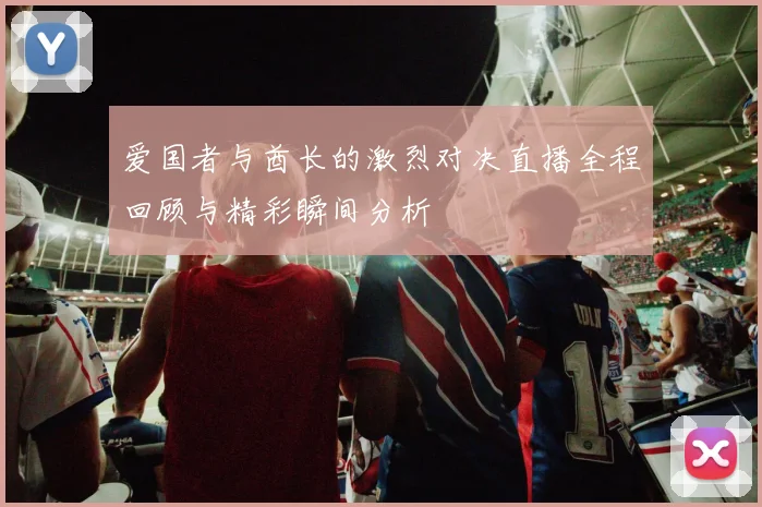 爱国者与酋长的激烈对决直播全程回顾与精彩瞬间分析