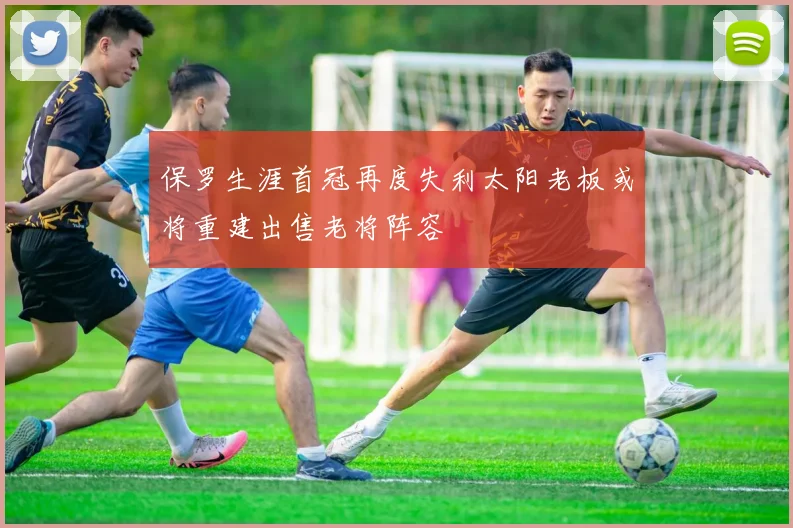 保罗生涯首冠再度失利太阳老板或将重建出售老将阵容