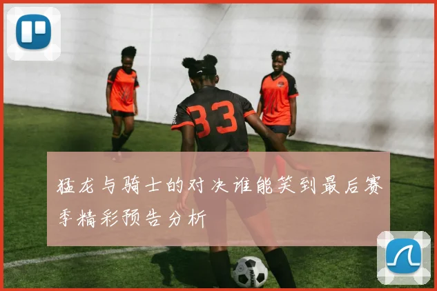 猛龙与骑士的对决谁能笑到最后赛季精彩预告分析