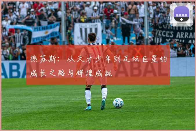 热苏斯：从天才少年到足坛巨星的成长之路与辉煌成就