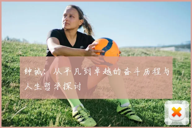 钟诚：从平凡到卓越的奋斗历程与人生哲学探讨