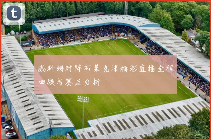 威科姆对阵布莱克浦精彩直播全程回顾与赛后分析