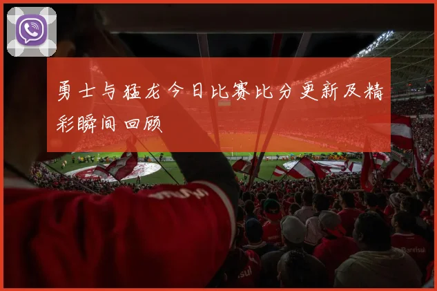 勇士与猛龙今日比赛比分更新及精彩瞬间回顾