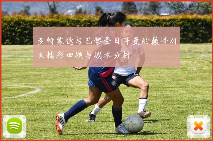 多特蒙德与巴黎圣日耳曼的巅峰对决精彩回顾与战术分析