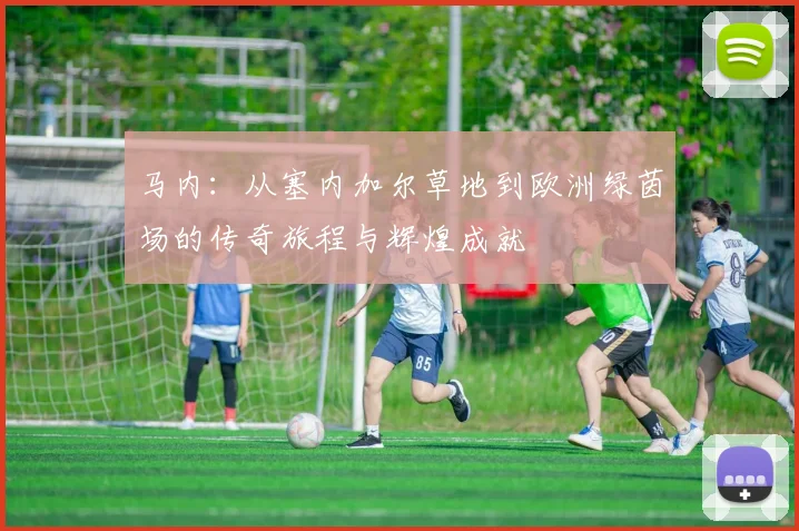 马内：从塞内加尔草地到欧洲绿茵场的传奇旅程与辉煌成就