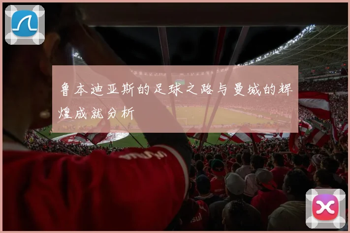 鲁本迪亚斯的足球之路与曼城的辉煌成就分析