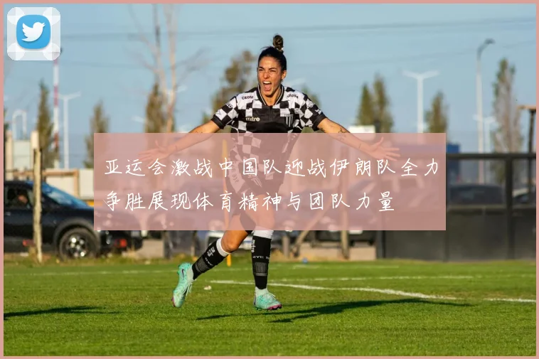 亚运会激战中国队迎战伊朗队全力争胜展现体育精神与团队力量