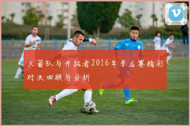 火箭队与开拓者2016年季后赛精彩对决回顾与分析