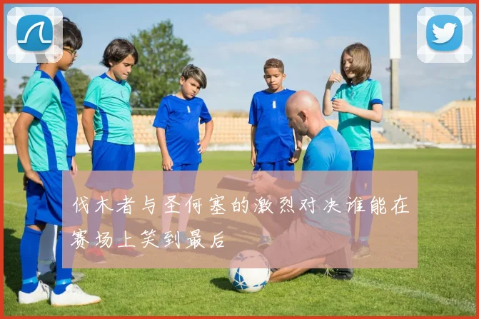 伐木者与圣何塞的激烈对决谁能在赛场上笑到最后